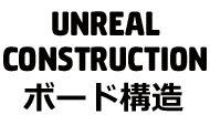 UNREAL CONSTRUCTION ﾎﾞｰﾄﾞ構造